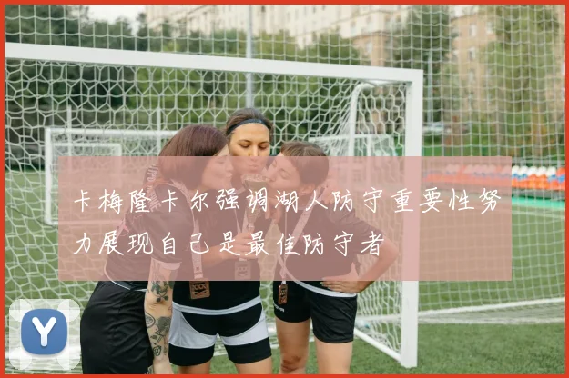 卡梅隆卡尔强调湖人防守重要性努力展现自己是最佳防守者