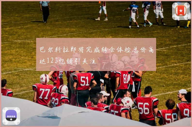 巴尔科拉即将完成转会体检总价高达123亿镑引关注