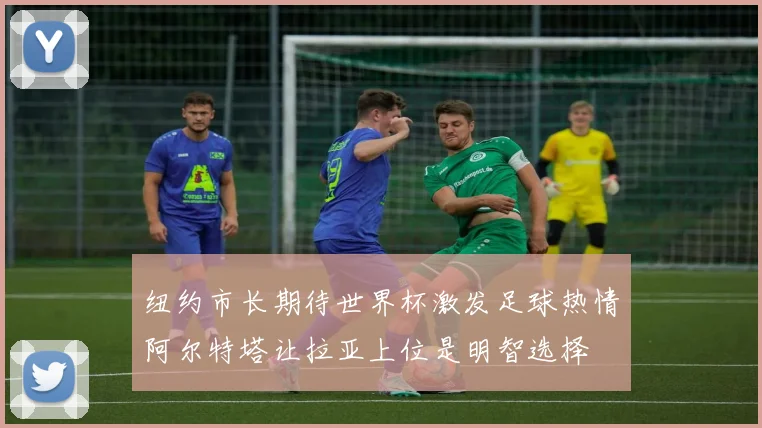 纽约市长期待世界杯激发足球热情阿尔特塔让拉亚上位是明智选择