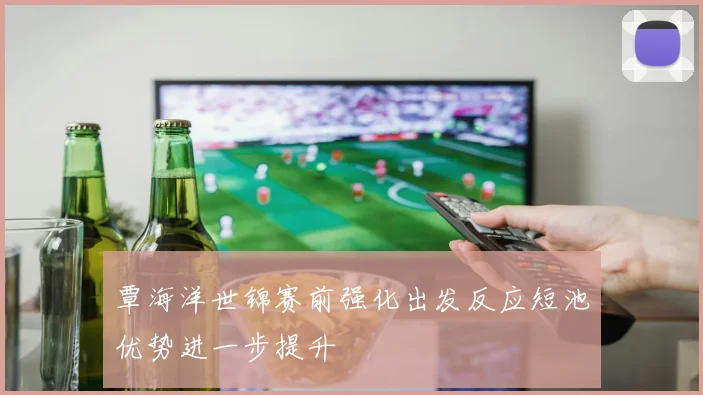 覃海洋世锦赛前强化出发反应短池优势进一步提升