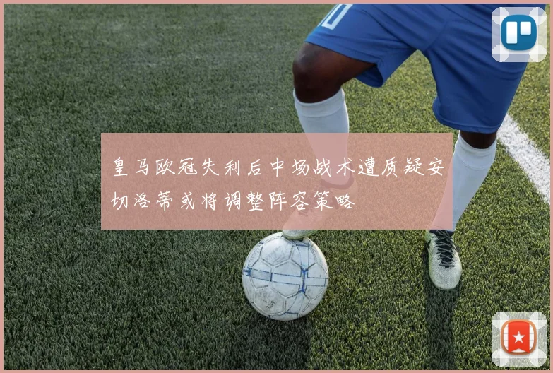 皇马欧冠失利后中场战术遭质疑安切洛蒂或将调整阵容策略