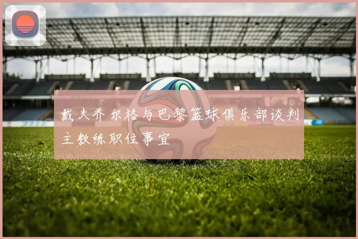 戴夫乔尔格与巴黎篮球俱乐部谈判主教练职位事宜