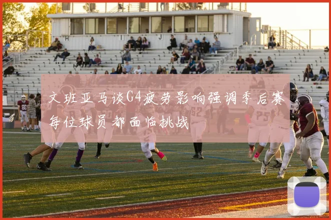文班亚马谈G4疲劳影响强调季后赛每位球员都面临挑战