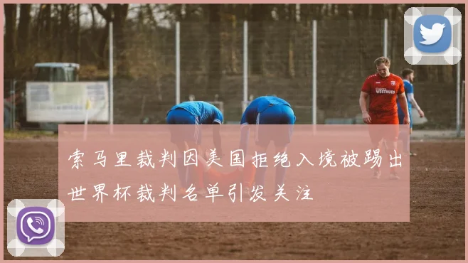 索马里裁判因美国拒绝入境被踢出世界杯裁判名单引发关注