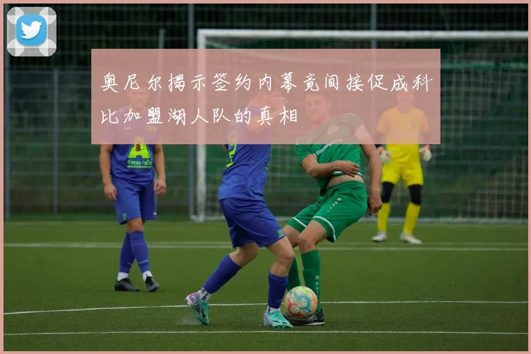 奥尼尔揭示签约内幕竟间接促成科比加盟湖人队的真相