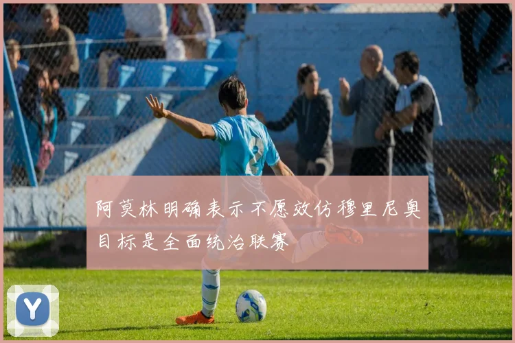 阿莫林明确表示不愿效仿穆里尼奥目标是全面统治联赛