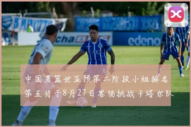中国男篮世亚预第二阶段小组排名第五将于8月27日客场挑战卡塔尔队