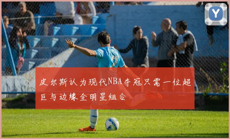 皮尔斯认为现代NBA夺冠只需一位超巨与边缘全明星组合
