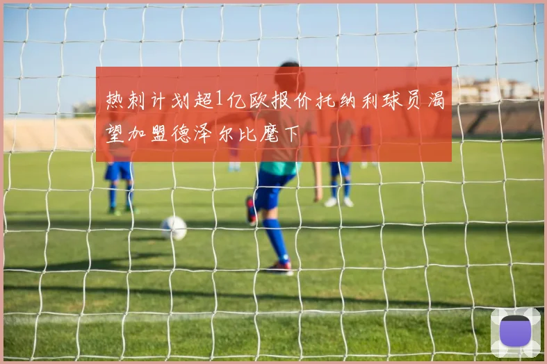 热刺计划超1亿欧报价托纳利球员渴望加盟德泽尔比麾下