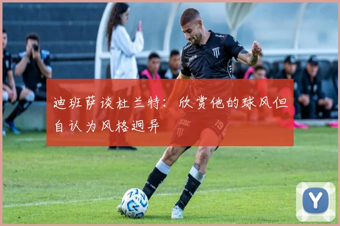 迪班萨谈杜兰特：欣赏他的球风但自认为风格迥异