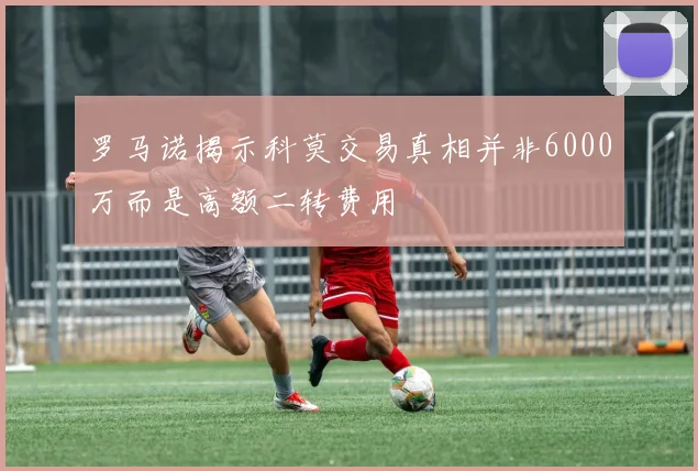 罗马诺揭示科莫交易真相并非6000万而是高额二转费用