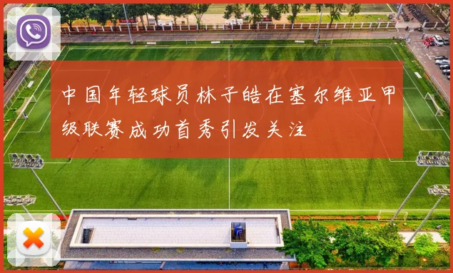 中国年轻球员林子皓在塞尔维亚甲级联赛成功首秀引发关注