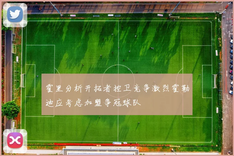 霍里分析开拓者控卫竞争激烈霍勒迪应考虑加盟争冠球队