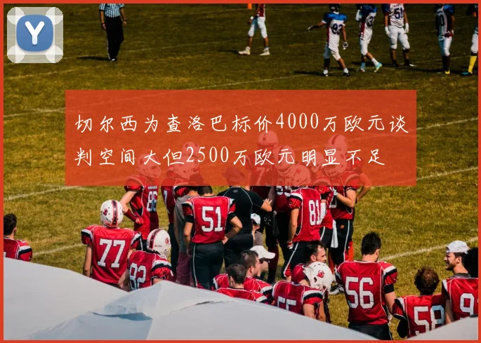 切尔西为查洛巴标价4000万欧元谈判空间大但2500万欧元明显不足
