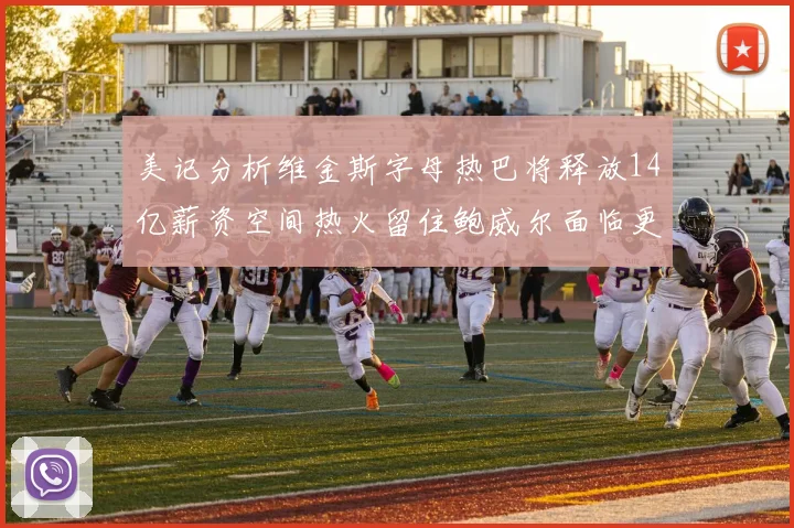 美记分析维金斯字母热巴将释放14亿薪资空间热火留住鲍威尔面临更大挑战