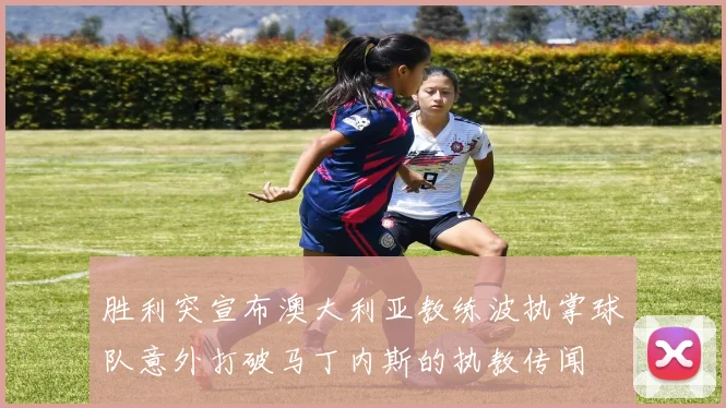 胜利突宣布澳大利亚教练波执掌球队意外打破马丁内斯的执教传闻