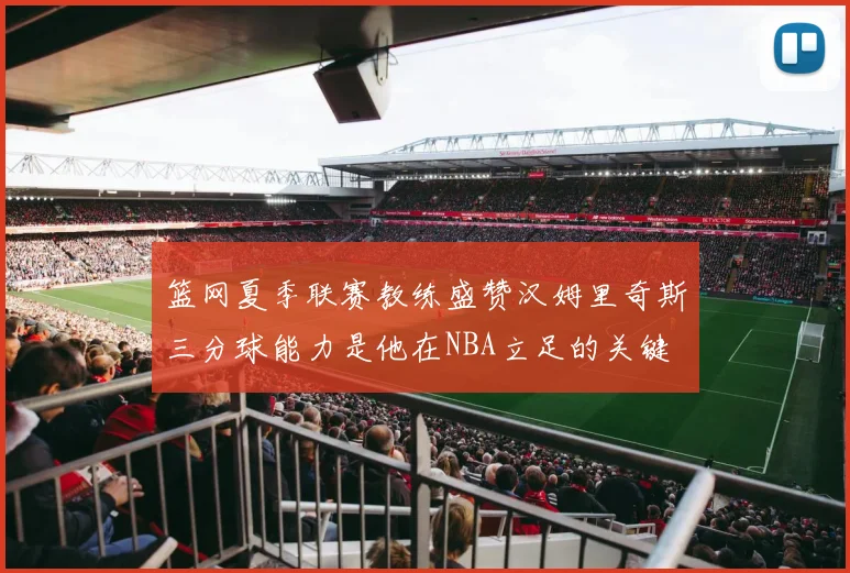 篮网夏季联赛教练盛赞汉姆里奇斯三分球能力是他在NBA立足的关键