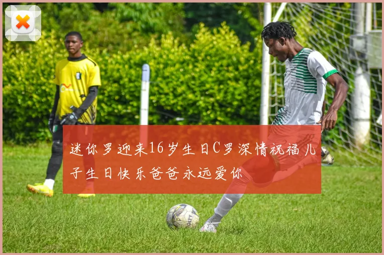 迷你罗迎来16岁生日C罗深情祝福儿子生日快乐爸爸永远爱你