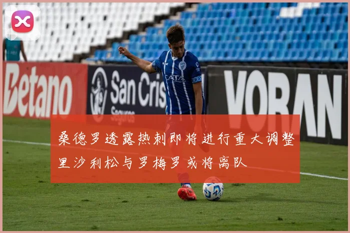 桑德罗透露热刺即将进行重大调整里沙利松与罗梅罗或将离队