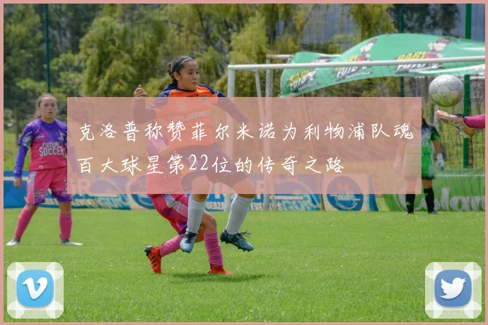 克洛普称赞菲尔米诺为利物浦队魂百大球星第22位的传奇之路