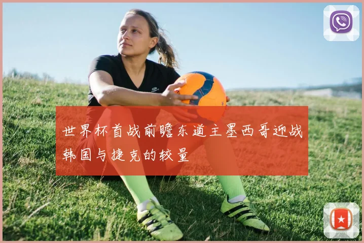 世界杯首战前瞻东道主墨西哥迎战韩国与捷克的较量