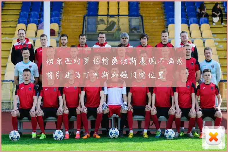 切尔西对罗伯特桑切斯表现不满或将引进马丁内斯加强门将位置