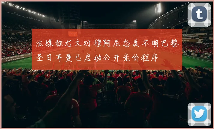 法媒称尤文对穆阿尼态度不明巴黎圣日耳曼已启动公开竞价程序