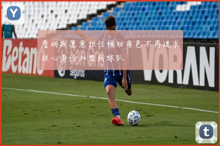 詹姆斯愿意担任辅助角色不再追求核心身份加盟新球队