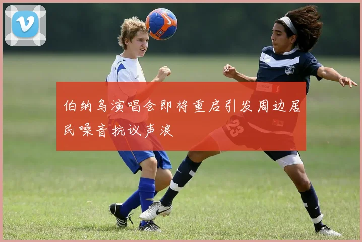 伯纳乌演唱会即将重启引发周边居民噪音抗议声浪